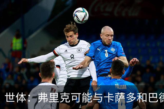 世体：弗里克可能与卡萨多和巴德吉对话，探讨两人未来去留问题