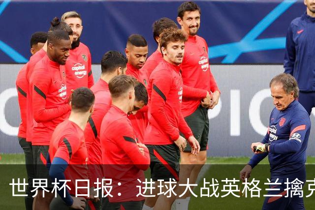 世界杯日报：进球大战英格兰擒克罗地亚 马宁将迎首秀
