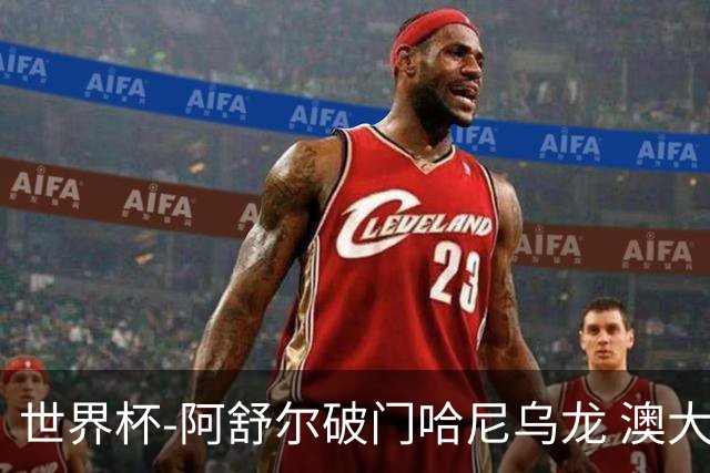 世界杯-阿舒尔破门哈尼乌龙 澳大利亚1-1埃及进点球