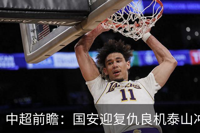 中超前瞻：国安迎复仇良机泰山冲三甲 保级区生死对决