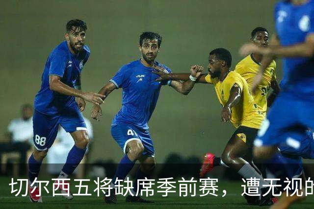 切尔西五将缺席季前赛，遭无视的科尔·帕尔默即将回归
