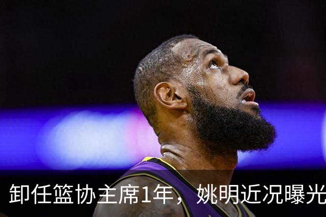 卸任篮协主席1年，姚明近况曝光，再次印证易建联的那句评价
