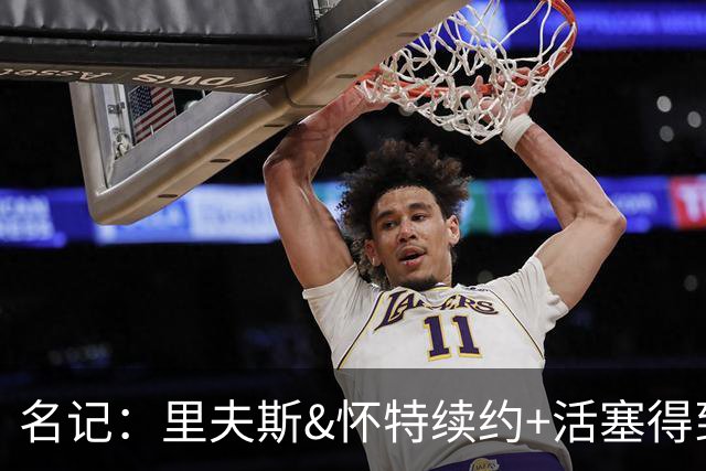 名记：里夫斯&怀特续约+活塞得到乔后 希罗&鲍威尔的行情发生改变