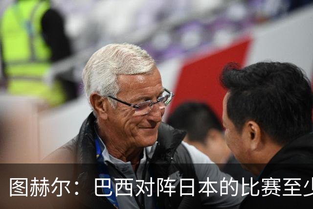 图赫尔：巴西对阵日本的比赛至少是四分之一决赛级别的