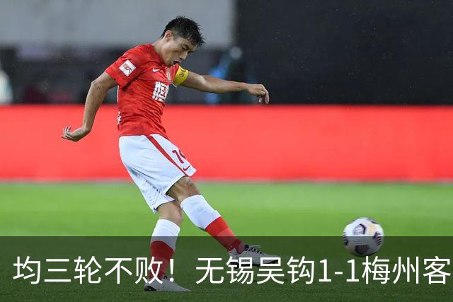 均三轮不败！无锡吴钩1-1梅州客家 周耘屹破门杨超声救主