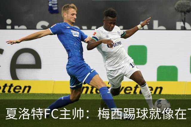 夏洛特FC主帅：梅西踢球就像在下国际象棋，总能提前思考两三步