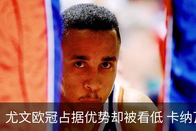 尤文欧冠占据优势却被看低 卡纳瓦罗：可能输掉