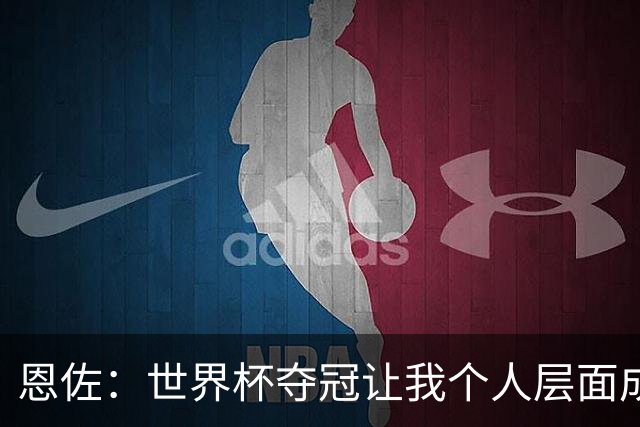 恩佐：世界杯夺冠让我个人层面成长很多 决赛马丁内斯拯救了我们