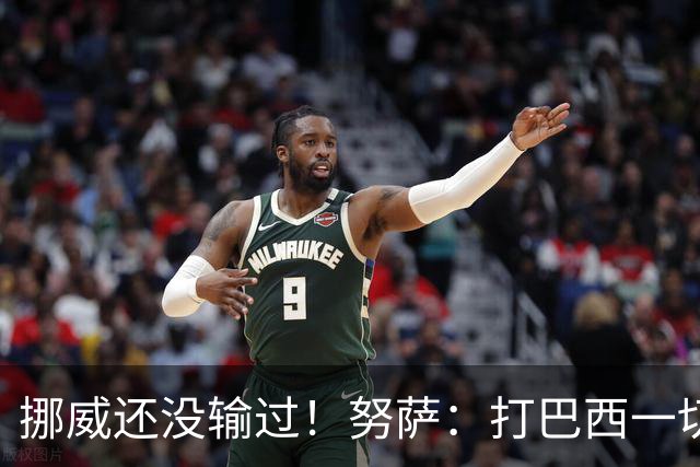 挪威还没输过！努萨：打巴西一切皆有可能，一战定胜负我非常期待