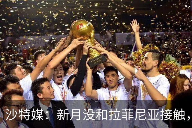 沙特媒：新月没和拉菲尼亚接触，是球员团队在造势争取高薪新合同