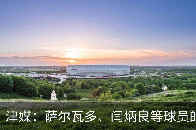 津媒：萨尔瓦多、闫炳良等球员的身体状况还需要持续观察评估