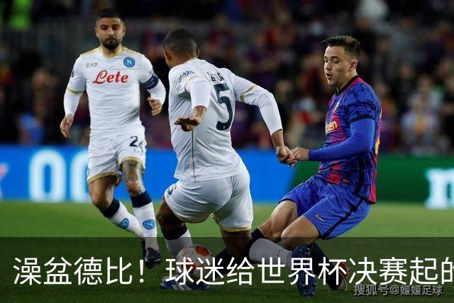 澡盆德比！球迷给世界杯决赛起的这个名字，比任何营销都高明