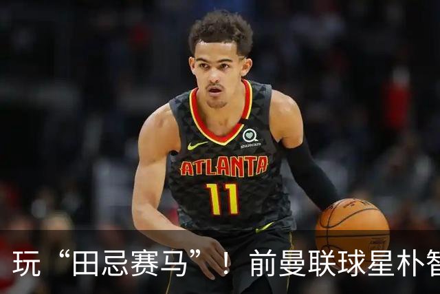 玩“田忌赛马”！前曼联球星朴智星批韩国主帅：真是为赢球而踢吗