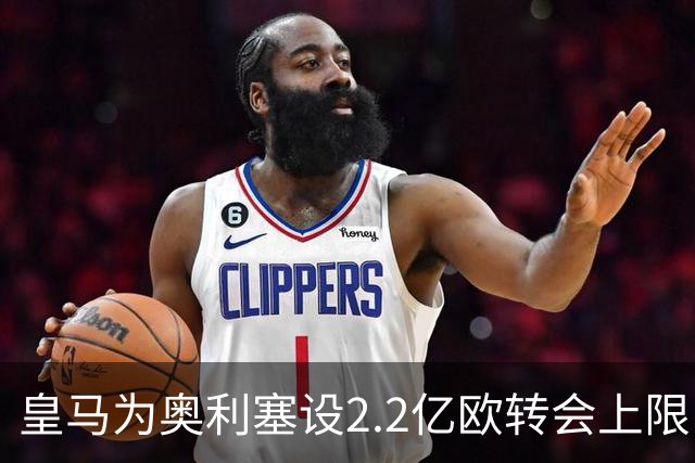 皇马为奥利塞设2.2亿欧转会上限 报价超2亿拜仁或放人