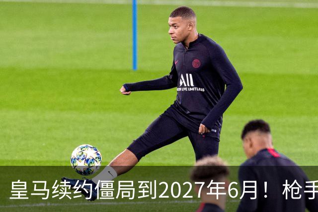 皇马续约僵局到2027年6月！枪手自信财力够签巴西天王创英史？