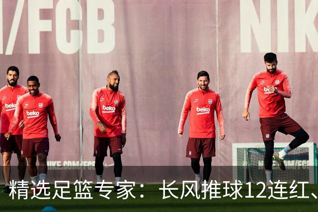 精选足篮专家：长风推球12连红、小盼哥9连红！