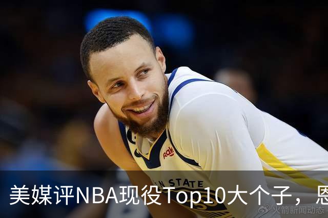 美媒评NBA现役Top10大个子，恩比德第5，约基奇进前3，第1无悬念