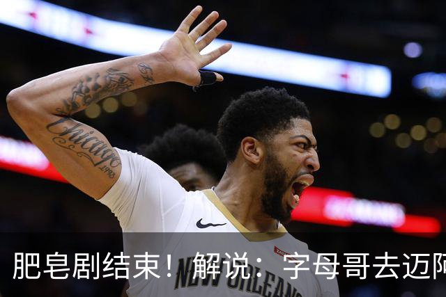 肥皂剧结束！解说：字母哥去迈阿密 仅仅是第一块多米诺骨牌