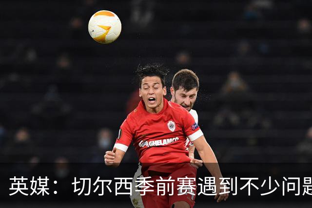 英媒：切尔西季前赛遇到不少问题，包括长途飞行、赞助商和场地