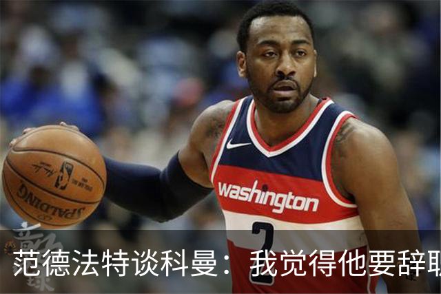 范德法特谈科曼：我觉得他要辞职了，妻子的健康状况也是一个原因