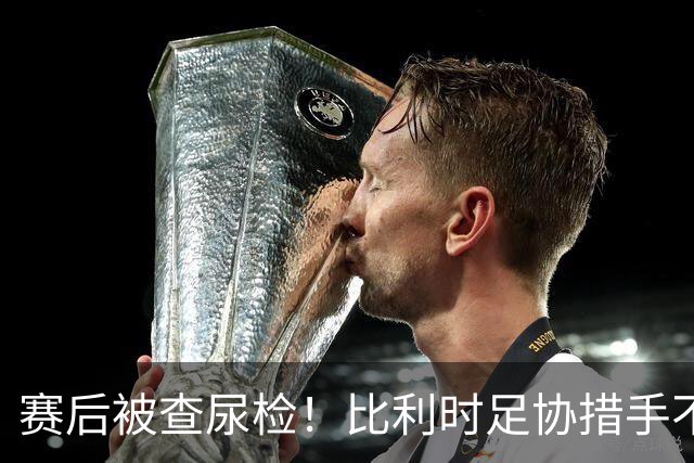 赛后被查尿检！比利时足协措手不及，或被取消晋级资格，国际足联脸都不要