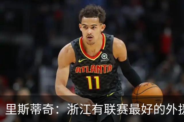 里斯蒂奇：浙江有联赛最好的外援之一，也有中国最好的年轻球员