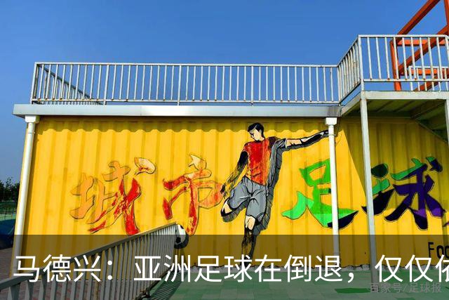 马德兴：亚洲足球在倒退，仅仅依靠外援和资本救不了亚洲足球