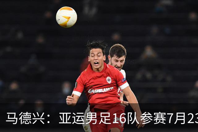 马德兴：亚运男足16队参赛7月23日抽签，中国队或成为种子队