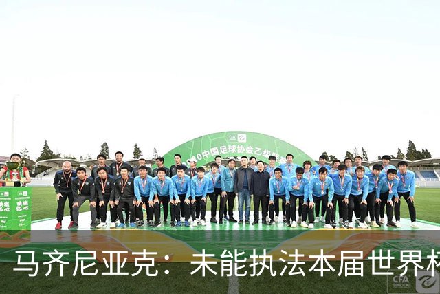 马齐尼亚克：未能执法本届世界杯决赛，心里难免有遗憾