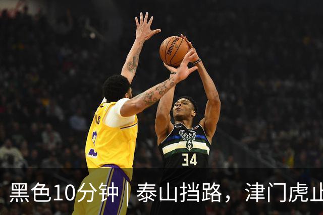 黑色10分钟 | 泰山挡路，津门虎止步四连胜