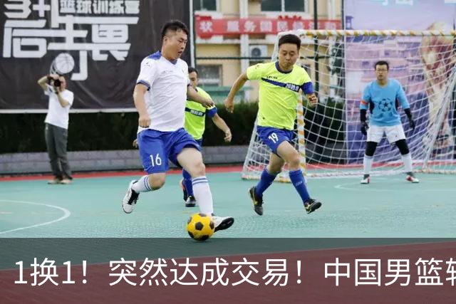 1换1！突然达成交易！中国男篮轮换级别前锋
