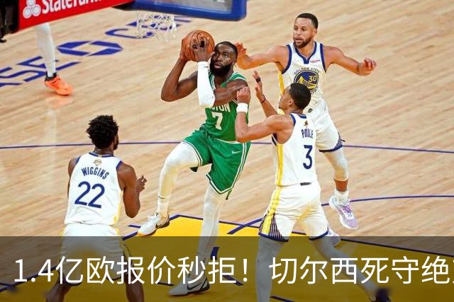 1.4亿欧报价秒拒！切尔西死守绝对核心，夏窗亿元博弈彻底白热化