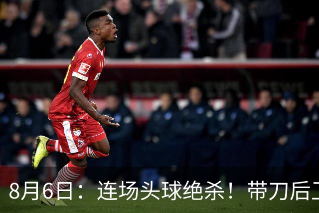 8月6日：连场头球绝杀！带刀后卫闪耀，U17国足1-0、3-2双杀欧洲劲旅，登顶冠军杯榜首