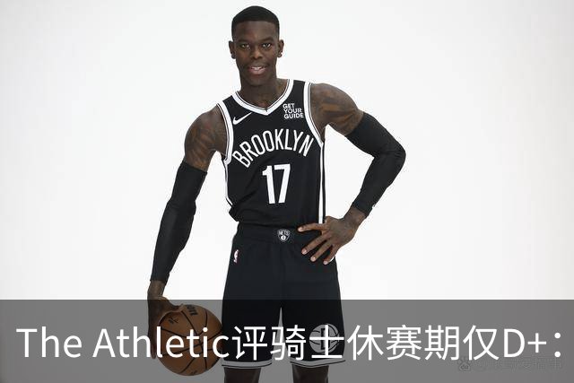 The Athletic评骑士休赛期仅D+：眼看他队补强，自己按兵不动